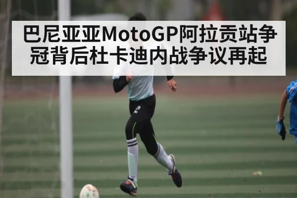 巴尼亚亚MotoGP阿拉贡站争冠背后杜卡迪内战争议再起