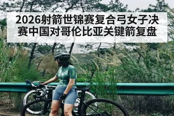 2026射箭世锦赛复合弓女子决赛中国对哥伦比亚关键箭复盘