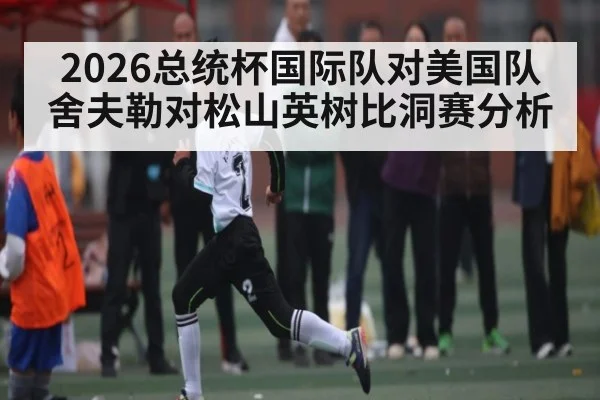 2026总统杯国际队对美国队舍夫勒对松山英树比洞赛分析
