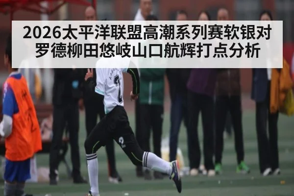 2026太平洋联盟高潮系列赛软银对罗德柳田悠岐山口航辉打点分析
