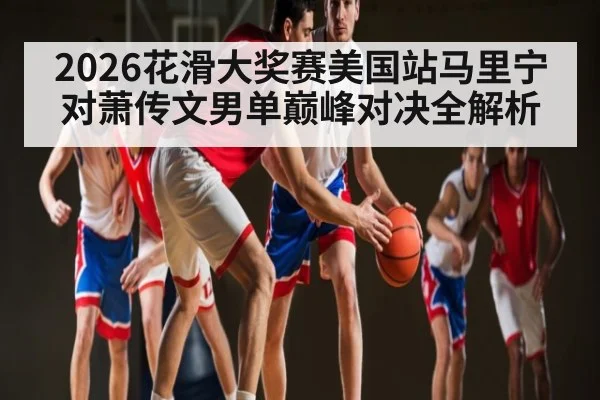 2026花滑大奖赛美国站马里宁对萧传文男单巅峰对决全解析